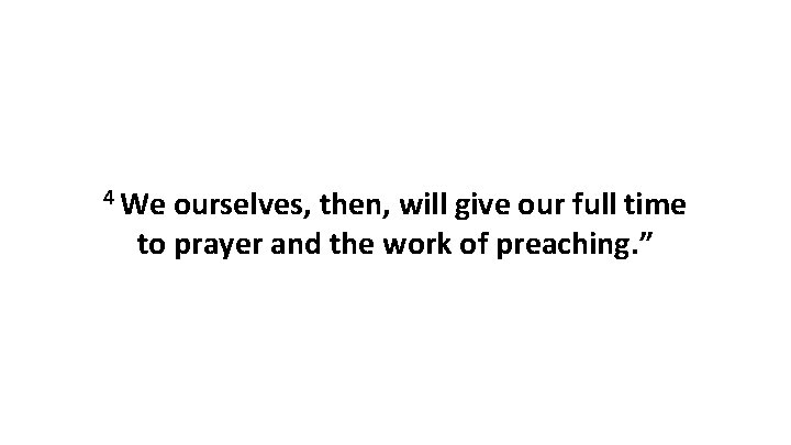 4 We ourselves, then, will give our full time to prayer and the work