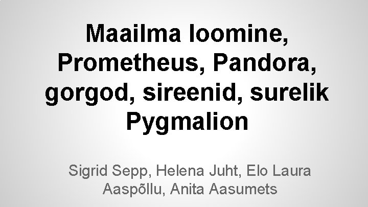 Maailma loomine, Prometheus, Pandora, gorgod, sireenid, surelik Pygmalion Sigrid Sepp, Helena Juht, Elo Laura