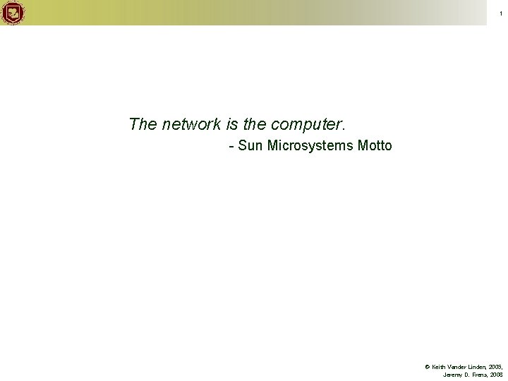 1 The network is the computer. - Sun Microsystems Motto © Keith Vander Linden,