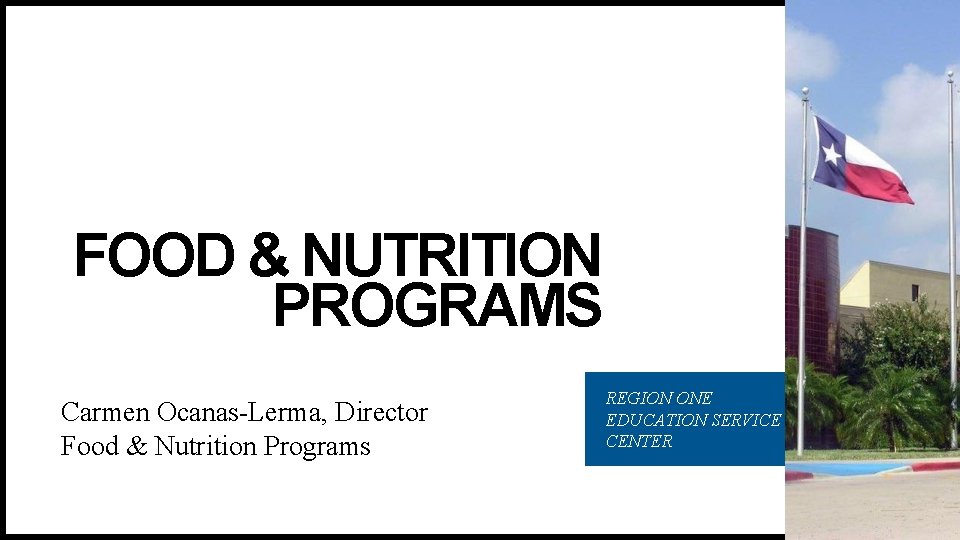 FOOD & NUTRITION PROGRAMS Carmen Ocanas-Lerma, Director Food & Nutrition Programs REGION ONE EDUCATION