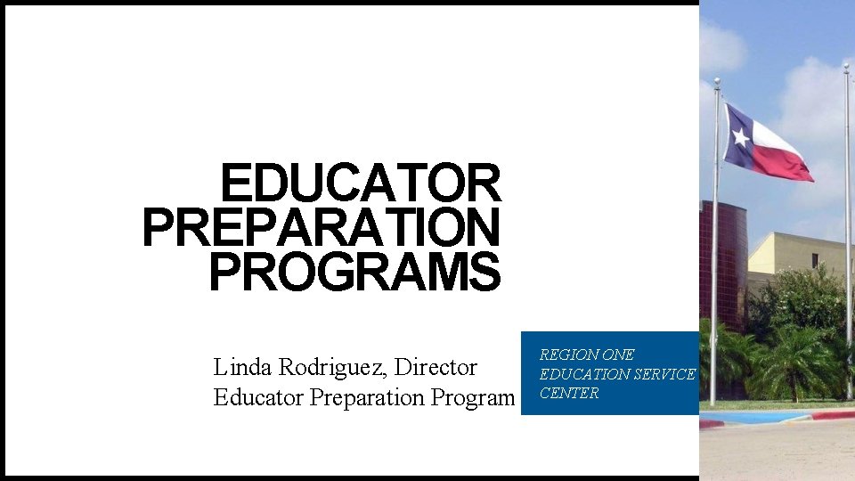 EDUCATOR PREPARATION PROGRAMS Linda Rodriguez, Director Educator Preparation Program REGION ONE EDUCATION SERVICE CENTER