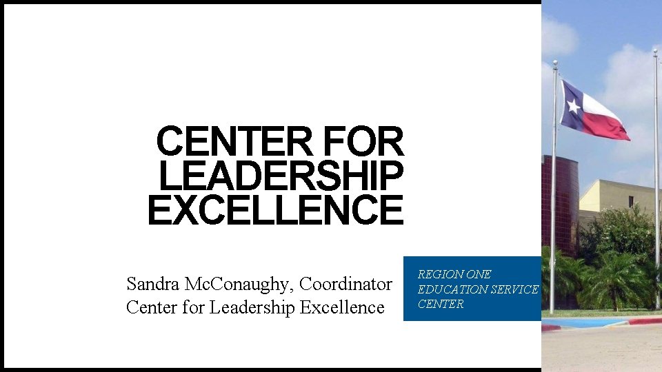 CENTER FOR LEADERSHIP EXCELLENCE Sandra Mc. Conaughy, Coordinator Center for Leadership Excellence REGION ONE