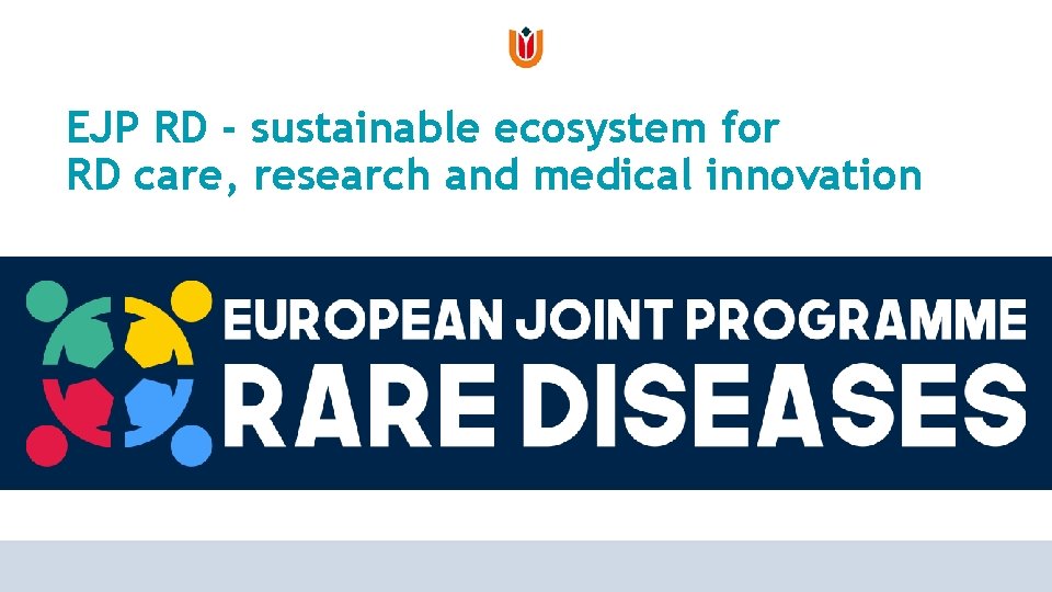 EJP RD - sustainable ecosystem for RD care, research and medical innovation EJP RD - sustainable ecosystem for RD care, research and medical innovation