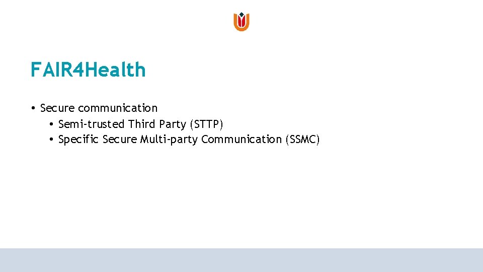 FAIR 4 Health • Secure communication • Semi-trusted Third Party (STTP) • Specific Secure FAIR 4 Health • Secure communication • Semi-trusted Third Party (STTP) • Specific Secure