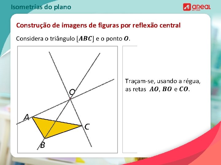 Isometrias do plano Construção de imagens de figuras por reflexão central Traçam-se, usando a