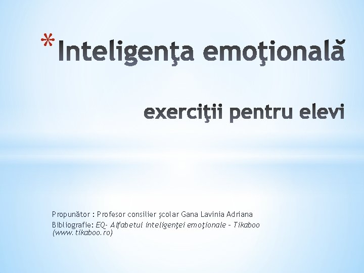 * Propunător : Profesor consilier şcolar Gana Lavinia Adriana Bibliografie: EQ- Alfabetul inteligenţei emoţionale