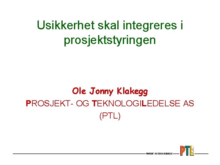 Usikkerhet skal integreres i prosjektstyringen Ole Jonny Klakegg PROSJEKT- OG TEKNOLOGILEDELSE AS (PTL) 