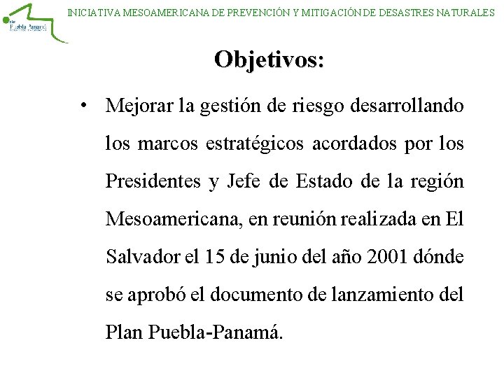 INICIATIVA MESOAMERICANA DE PREVENCIÓN Y MITIGACIÓN DE DESASTRES NATURALES Objetivos: • Mejorar la gestión INICIATIVA MESOAMERICANA DE PREVENCIÓN Y MITIGACIÓN DE DESASTRES NATURALES Objetivos: • Mejorar la gestión