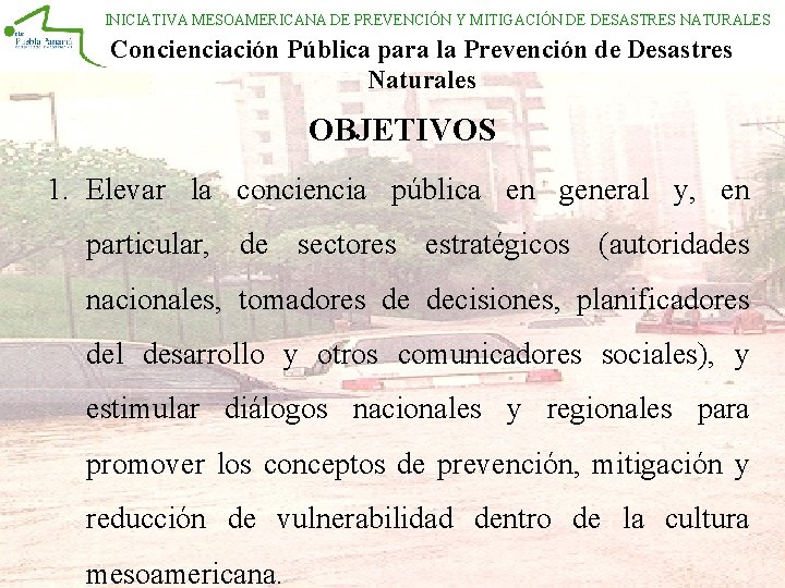 INICIATIVA MESOAMERICANA DE PREVENCIÓN Y MITIGACIÓN DE DESASTRES NATURALES Concienciación Pública para la Prevención INICIATIVA MESOAMERICANA DE PREVENCIÓN Y MITIGACIÓN DE DESASTRES NATURALES Concienciación Pública para la Prevención