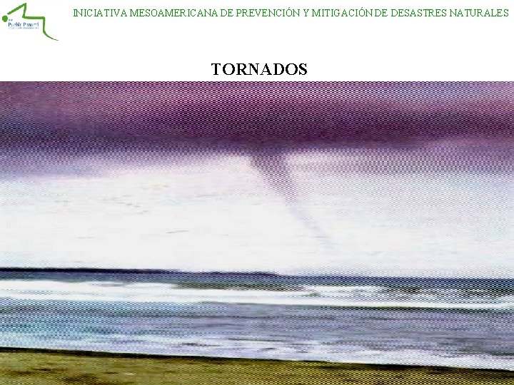 INICIATIVA MESOAMERICANA DE PREVENCIÓN Y MITIGACIÓN DE DESASTRES NATURALES TORNADOS INICIATIVA MESOAMERICANA DE PREVENCIÓN Y MITIGACIÓN DE DESASTRES NATURALES TORNADOS