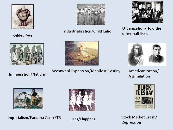 Industrialization/Child Labor Gilded Age Immigration/Nativism Westward Expansion/Manifest Destiny Imperialism/Panama Canal/TR 20’s/Flappers Urbanization/How the other