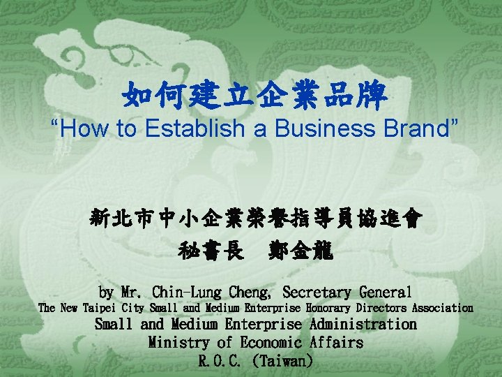 如何建立企業品牌 “How to Establish a Business Brand” 新北市中小企業榮譽指導員協進會 秘書長　鄭金龍 by Mr. Chin-Lung Cheng, Secretary