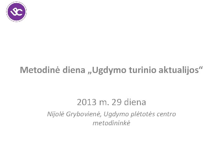 Metodinė diena „Ugdymo turinio aktualijos“ 2013 m. 29 diena Nijolė Grybovienė, Ugdymo plėtotės centro