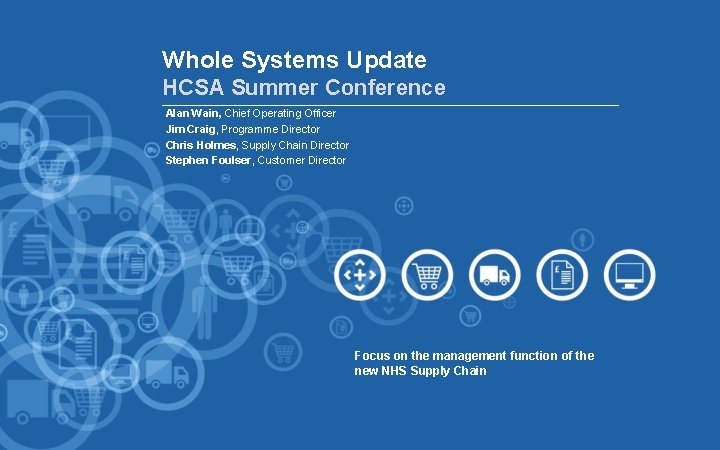 Whole Systems Update HCSA Summer Conference Alan Wain, Chief Operating Officer Jim Craig, Programme
