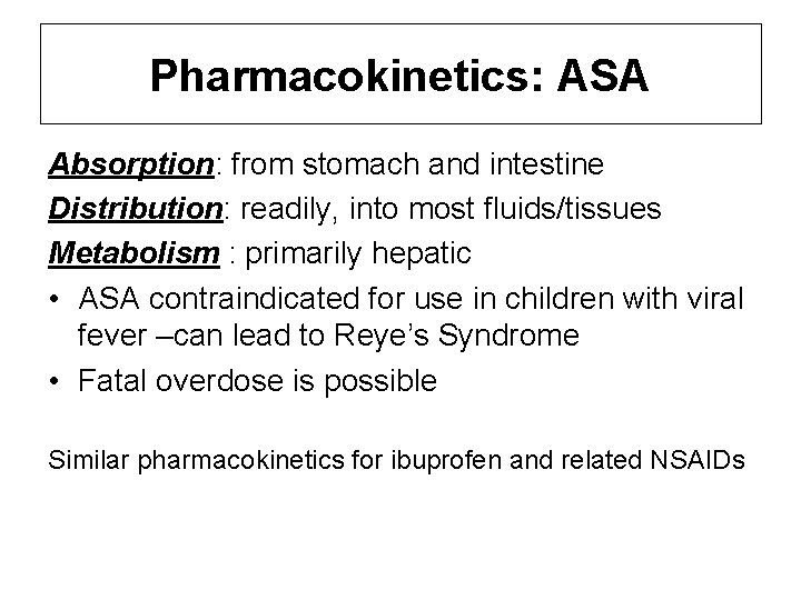 Pharmacokinetics: ASA Absorption: from stomach and intestine Distribution: readily, into most fluids/tissues Metabolism : Pharmacokinetics: ASA Absorption: from stomach and intestine Distribution: readily, into most fluids/tissues Metabolism :