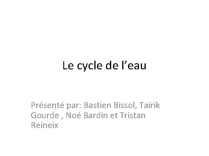 Le cycle de l’eau Présenté par: Bastien Bissol, Taïrik Gourde , Noé Bardin et