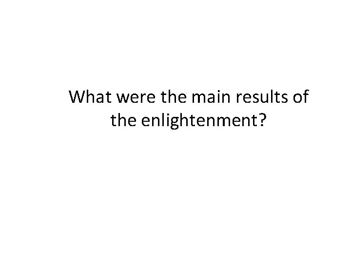 What were the main results of the enlightenment? What were the main results of the enlightenment?