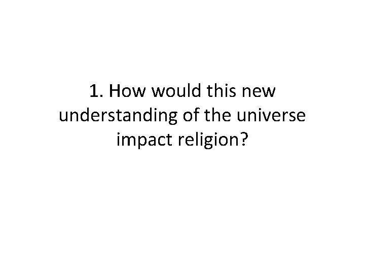 1. How would this new understanding of the universe impact religion? 1. How would this new understanding of the universe impact religion?