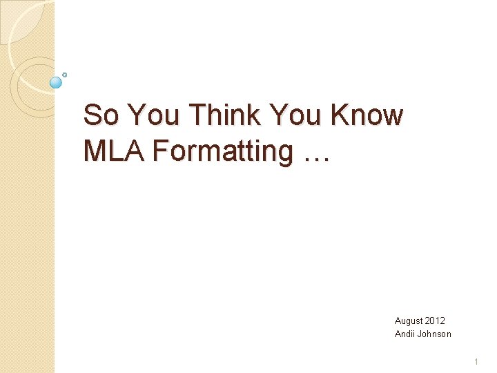 So You Think You Know MLA Formatting … August 2012 Andii Johnson 1 