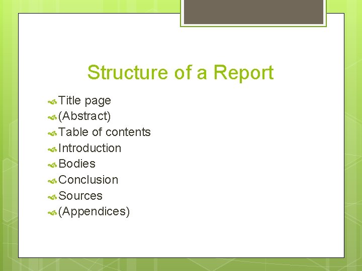 Structure of a Report Title page (Abstract) Table of contents Introduction Bodies Conclusion Sources