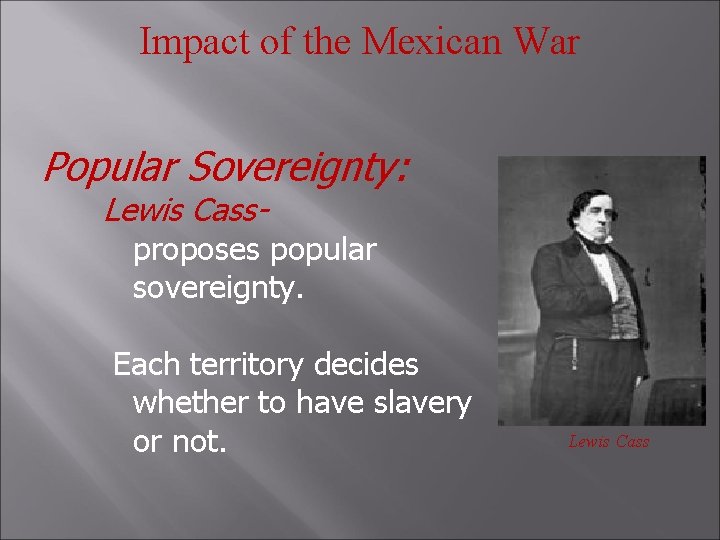 Impact of the Mexican War Popular Sovereignty: Lewis Cass- proposes popular sovereignty. Each territory
