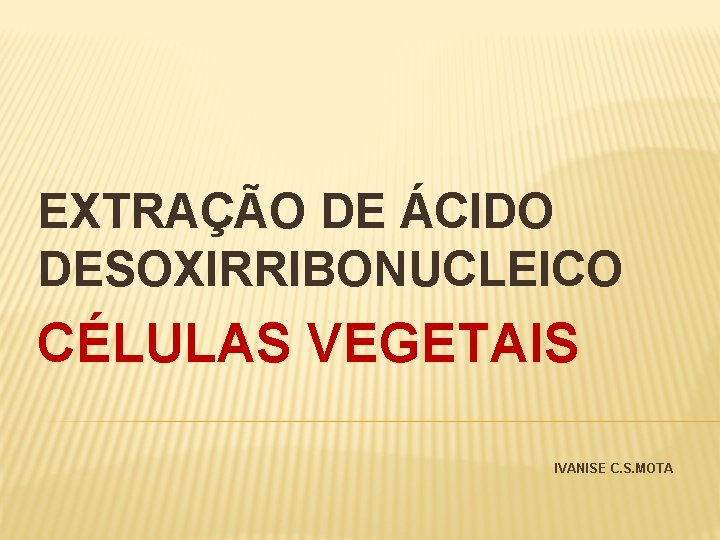 EXTRAÇÃO DE ÁCIDO DESOXIRRIBONUCLEICO CÉLULAS VEGETAIS IVANISE C. S. MOTA 