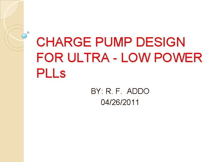 CHARGE PUMP DESIGN FOR ULTRA - LOW POWER PLLs BY: R. F. ADDO 04/26/2011