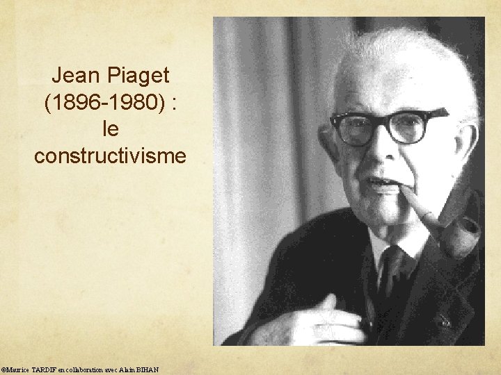 Jean Piaget (1896 -1980) : le constructivisme ©Maurice TARDIF en collaboration avec Alain BIHAN