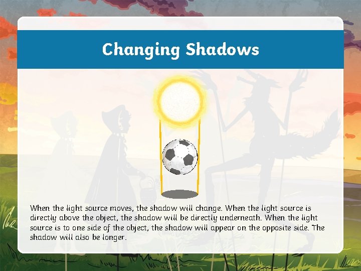 Changing Shadows When the light source moves, the shadow will change. When the light