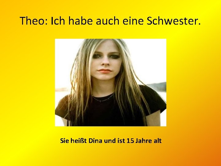 Theo: Ich habe auch eine Schwester. Sie heißt Dina und ist 15 Jahre alt