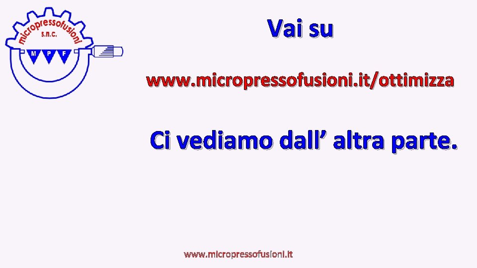 Vai su www. micropressofusioni. it/ottimizza Ci vediamo dall’ altra parte. www. micropressofusioni. it 