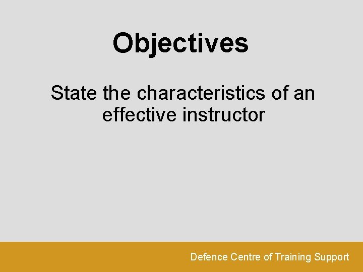 Objectives State the characteristics of an effective instructor Defence Centre of Training Support 