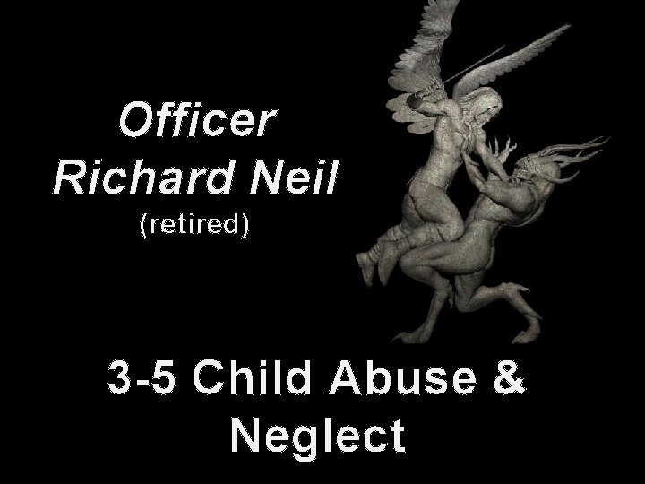 Officer Richard Neil (retired) 3 -5 Child Abuse & Neglect 