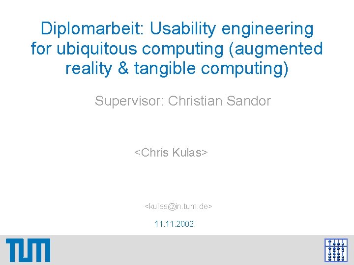 Diplomarbeit: Usability engineering for ubiquitous computing (augmented reality & tangible computing) Supervisor: Christian Sandor Diplomarbeit: Usability engineering for ubiquitous computing (augmented reality & tangible computing) Supervisor: Christian Sandor