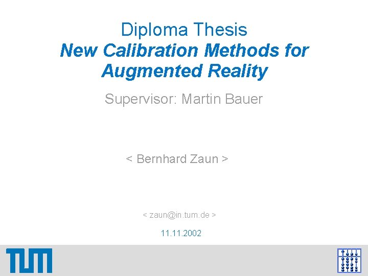 Diploma Thesis New Calibration Methods for Augmented Reality Supervisor: Martin Bauer < Bernhard Zaun Diploma Thesis New Calibration Methods for Augmented Reality Supervisor: Martin Bauer < Bernhard Zaun