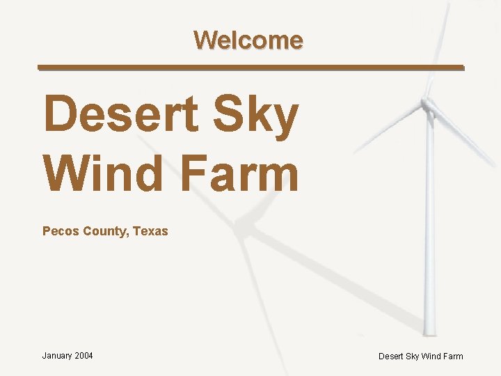 Welcome Desert Sky Wind Farm Pecos County, Texas January 2004 Desert Sky Wind Farm Welcome Desert Sky Wind Farm Pecos County, Texas January 2004 Desert Sky Wind Farm