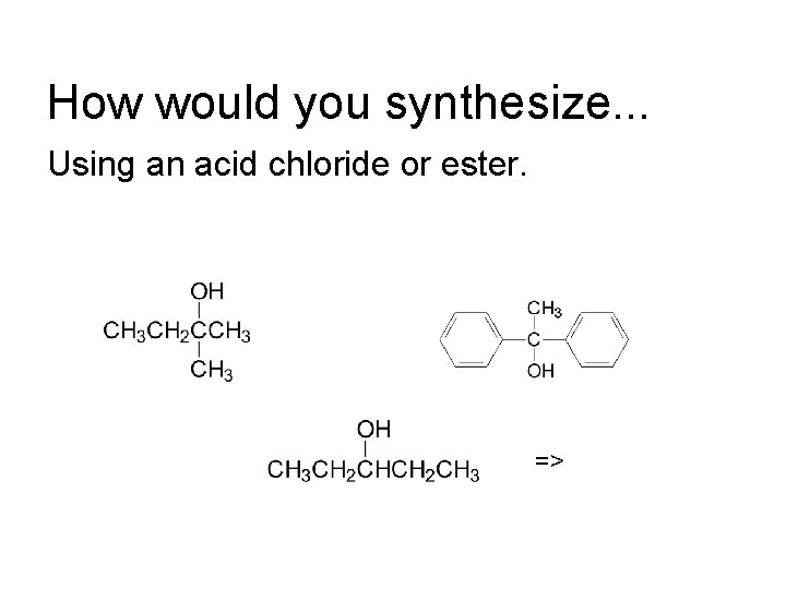 How would you synthesize. . . Using an acid chloride or ester. => 