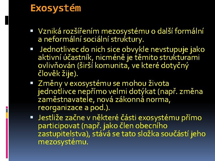 Exosystém Vzniká rozšířením mezosystému o další formální a neformální sociální struktury. Jednotlivec do nich