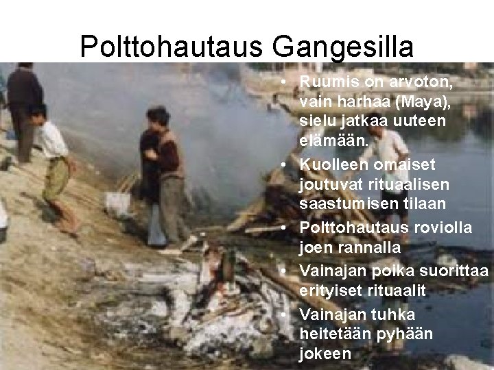 Polttohautaus Gangesilla • Ruumis on arvoton, vain harhaa (Maya), sielu jatkaa uuteen elämään. •