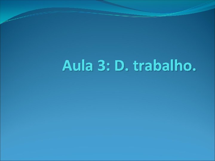 Aula 3: D. trabalho. Aula 3: D. trabalho.