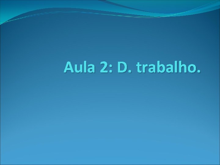 Aula 2: D. trabalho. Aula 2: D. trabalho.
