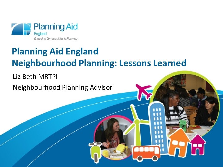 Planning Aid England Neighbourhood Planning: Lessons Learned Liz Beth MRTPI Neighbourhood Planning Advisor 