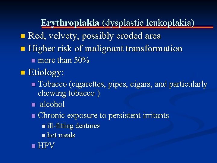 Erythroplakia (dysplastic leukoplakia) n Red, velvety, possibly eroded area n Higher risk of malignant