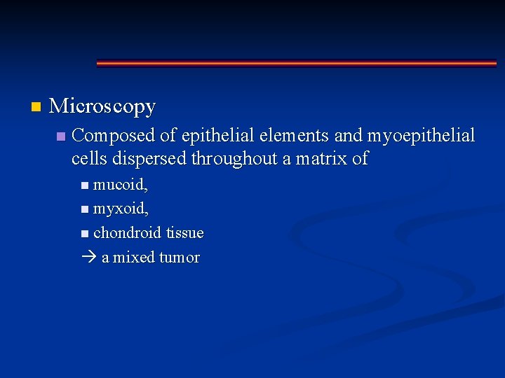 n Microscopy n Composed of epithelial elements and myoepithelial cells dispersed throughout a matrix