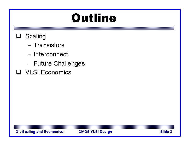 Outline q Scaling – Transistors – Interconnect – Future Challenges q VLSI Economics 21: Outline q Scaling – Transistors – Interconnect – Future Challenges q VLSI Economics 21: