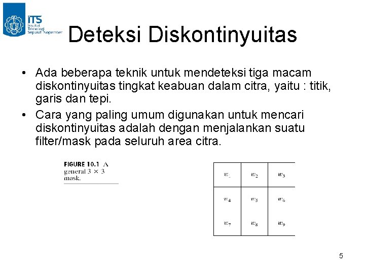 Deteksi Diskontinyuitas • Ada beberapa teknik untuk mendeteksi tiga macam diskontinyuitas tingkat keabuan dalam Deteksi Diskontinyuitas • Ada beberapa teknik untuk mendeteksi tiga macam diskontinyuitas tingkat keabuan dalam