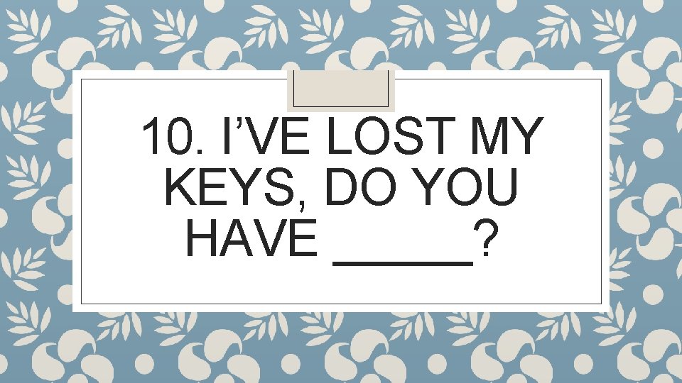 10. I’VE LOST MY KEYS, DO YOU HAVE _____? 