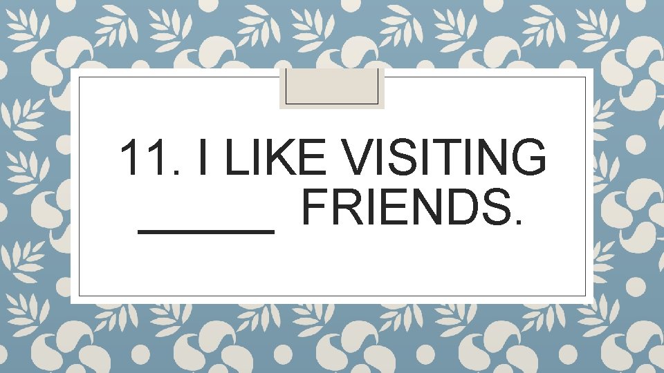 11. I LIKE VISITING _____ FRIENDS. 