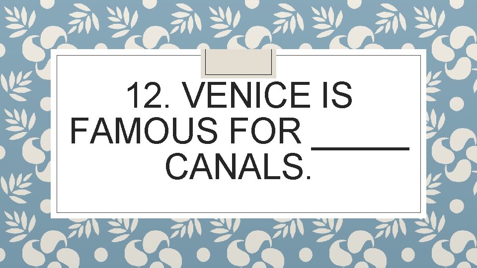 12. VENICE IS FAMOUS FOR _____ CANALS. 