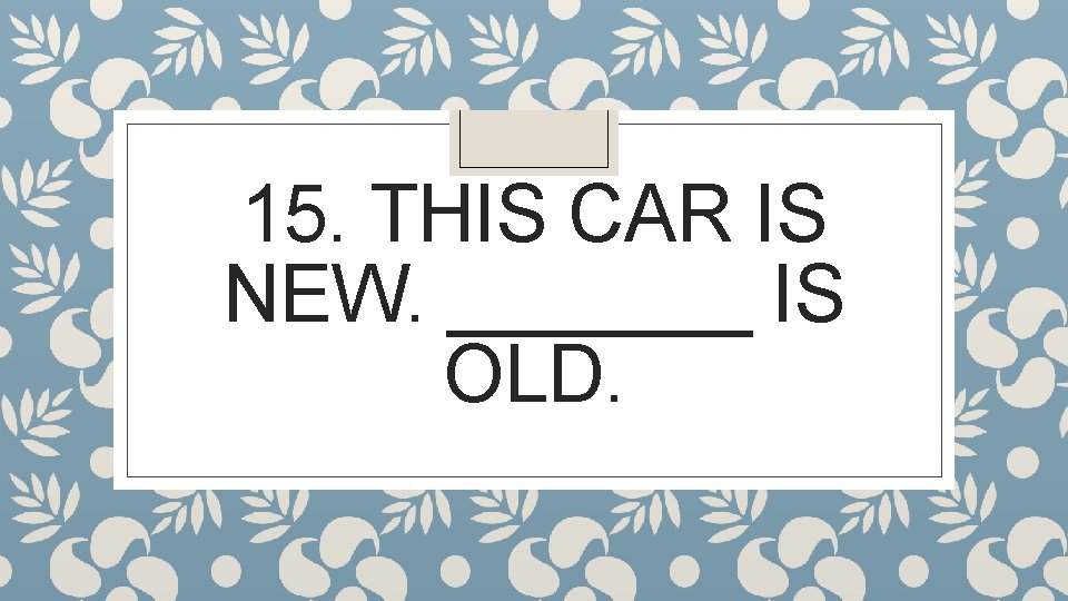 15. THIS CAR IS NEW. _______ IS OLD. 